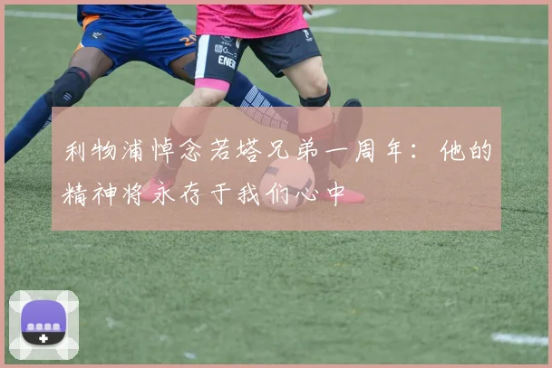 利物浦悼念若塔兄弟一周年：他的精神将永存于我们心中