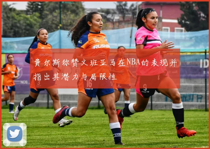 费尔斯称赞文班亚马在NBA的表现并指出其潜力与局限性
