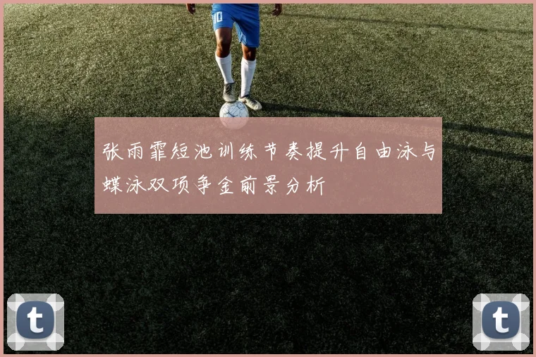 张雨霏短池训练节奏提升自由泳与蝶泳双项争金前景分析