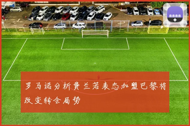 罗马诺分析费兰若表态加盟巴黎将改变转会局势