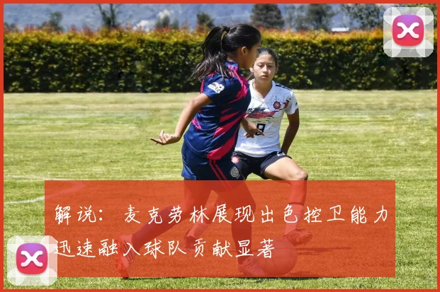 解说：麦克劳林展现出色控卫能力迅速融入球队贡献显著