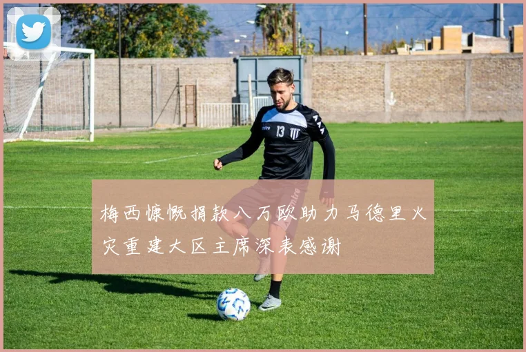 梅西慷慨捐款八万欧助力马德里火灾重建大区主席深表感谢